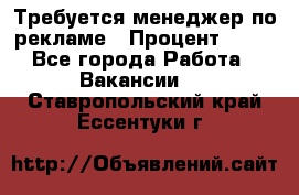 Требуется менеджер по рекламе › Процент ­ 50 - Все города Работа » Вакансии   . Ставропольский край,Ессентуки г.